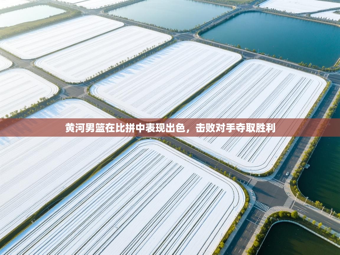 黄河男篮在比拼中表现出色,击败对手夺取胜利 第1张