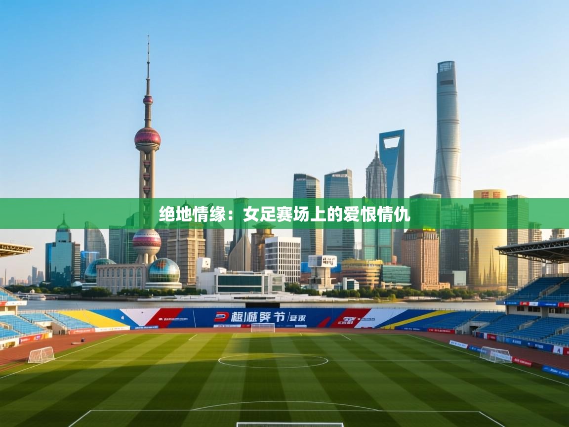 绝地情缘：女足赛场上的爱恨情仇  第1张