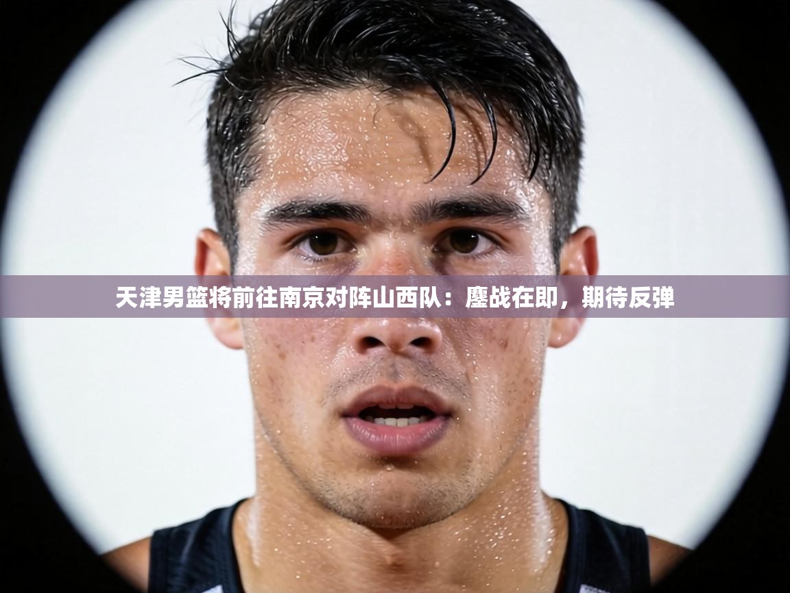 天津男篮将前往南京对阵山西队：鏖战在即，期待反弹  第2张